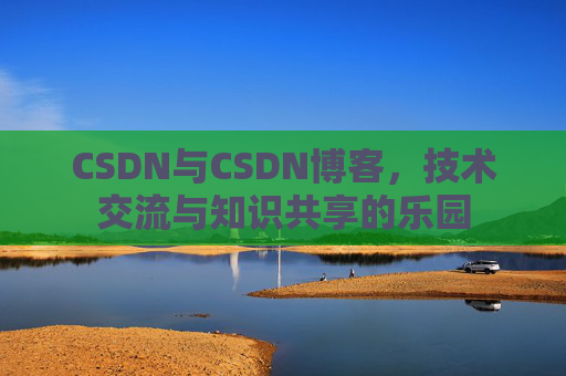 CSDN与CSDN博客，技术交流与知识共享的乐园